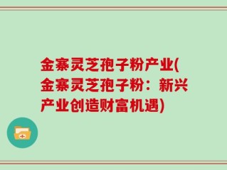 金寨灵芝孢子粉产业(金寨灵芝孢子粉：新兴产业创造财富机遇)