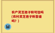 农户灵芝孢子粉可信吗(农村灵芝孢子粉靠谱吗？)