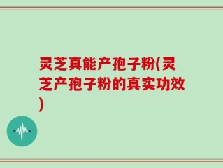 灵芝真能产孢子粉(灵芝产孢子粉的真实功效)
