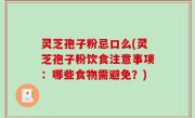 灵芝孢子粉忌口么(灵芝孢子粉饮食注意事项：哪些食物需避免？)