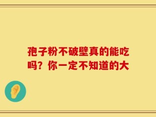 孢子粉不破壁真的能吃吗？你一定不知道的大