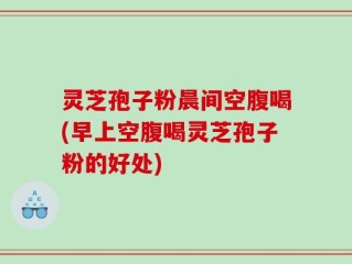灵芝孢子粉晨间空腹喝(早上空腹喝灵芝孢子粉的好处)