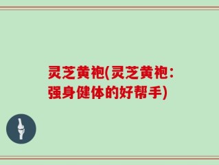 灵芝黄袍(灵芝黄袍：强身健体的好帮手)