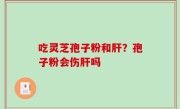 吃灵芝孢子粉和肝？孢子粉会伤肝吗