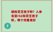 硒和灵芝孢子粉？人参皂苷rh2和灵芝孢子粉，哪个效果更好