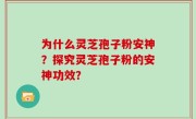 为什么灵芝孢子粉安神？探究灵芝孢子粉的安神功效？
