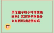 灵芝孢子粉小叶增生能吃吗？灵芝孢子粉是什么东西可以随便吃吗