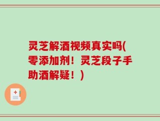 灵芝解酒视频真实吗(零添加剂！灵芝段子手助酒解疑！)