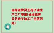仙维亚牌灵芝孢子油生产工厂哪里(仙维亚牌灵芝孢子油工厂坐落何处)