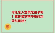 河北乐人堂灵芝孢子粉？解析灵芝孢子粉的功效与用途？