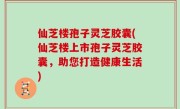 仙芝楼孢子灵芝胶囊(仙芝楼上市孢子灵芝胶囊，助您打造健康生活)
