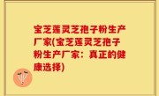 宝芝莲灵芝孢子粉生产厂家(宝芝莲灵芝孢子粉生产厂家：真正的健康选择)