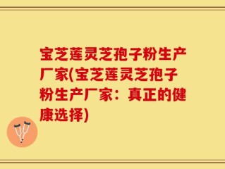 宝芝莲灵芝孢子粉生产厂家(宝芝莲灵芝孢子粉生产厂家：真正的健康选择)
