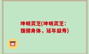 坤明灵芝(坤明灵芝：强健身体，延年益寿)
