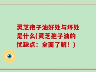 灵芝孢子油好处与坏处是什么(灵芝孢子油的优缺点：全面了解！)