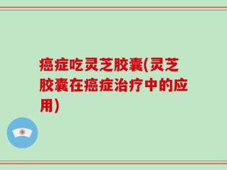 癌症吃灵芝胶囊(灵芝胶囊在癌症治疗中的应用)
