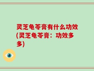 灵芝龟苓膏有什么功效(灵芝龟苓膏：功效多多)