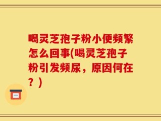 喝灵芝孢子粉小便频繁怎么回事(喝灵芝孢子粉引发频尿，原因何在？)