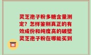 灵芝孢子粉多糖含量测定？怎样鉴别真正的有效成份和纯度高的破壁灵芝孢子粉在哪能买到
