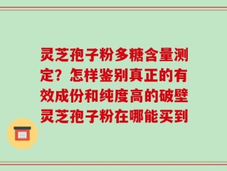 灵芝孢子粉多糖含量测定？怎样鉴别真正的有效成份和纯度高的破壁灵芝孢子粉在哪能买到