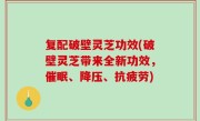 复配破壁灵芝功效(破壁灵芝带来全新功效，催眠、降压、抗疲劳)