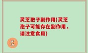 灵芝孢子副作用(灵芝孢子可能存在副作用，请注意食用)
