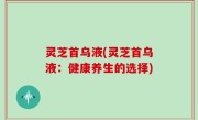 灵芝首乌液(灵芝首乌液：健康养生的选择)