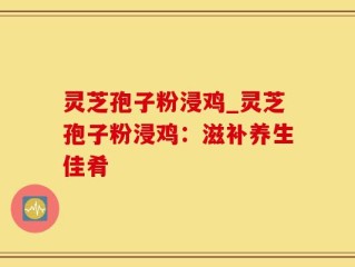 灵芝孢子粉浸鸡_灵芝孢子粉浸鸡：滋补养生佳肴