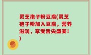 灵芝孢子粉豆腐(灵芝孢子粉加入豆腐，营养滋润，享受舌尖盛宴！)