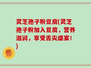 灵芝孢子粉豆腐(灵芝孢子粉加入豆腐，营养滋润，享受舌尖盛宴！)