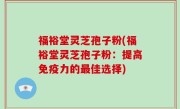 福裕堂灵芝孢子粉(福裕堂灵芝孢子粉：提高免疫力的最佳选择)