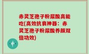 赤灵芝孢子粉尿酸高能吃(高效抗衰神器：赤灵芝孢子粉尿酸养颜双倍功效)