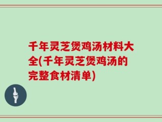 千年灵芝煲鸡汤材料大全(千年灵芝煲鸡汤的完整食材清单)