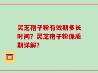 灵芝孢子粉有效期多长时间？灵芝孢子粉保质期详解？