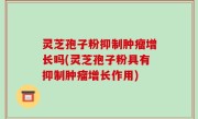 灵芝孢子粉抑制肿瘤增长吗(灵芝孢子粉具有抑制肿瘤增长作用)