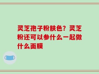 灵芝孢子粉肤色？灵芝粉还可以参什么一起做什么面膜