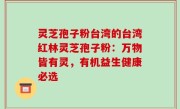 灵芝孢子粉台湾的台湾红林灵芝孢子粉：万物皆有灵，有机益生健康必选