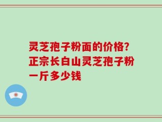 灵芝孢子粉面的价格？正宗长白山灵芝孢子粉一斤多少钱