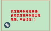 灵芝孢子粉吃完黑便(食用灵芝孢子粉后出现黑便，不必惊慌！)