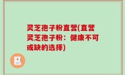 灵芝孢子粉直营(直营灵芝孢子粉：健康不可或缺的选择)