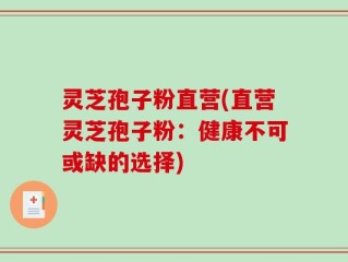 灵芝孢子粉直营(直营灵芝孢子粉：健康不可或缺的选择)