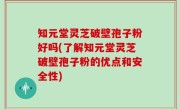 知元堂灵芝破壁孢子粉好吗(了解知元堂灵芝破壁孢子粉的优点和安全性)