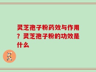 灵芝孢子粉药效与作用？灵芝孢子粉的功效是什么