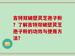 吉特双破壁灵芝孢子粉？了解吉特双破壁灵芝孢子粉的功效与使用方法？