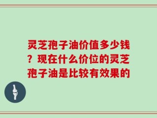 灵芝孢子油价值多少钱？现在什么价位的灵芝孢子油是比较有效果的