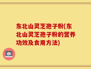 东北山灵芝孢子粉(东北山灵芝孢子粉的营养功效及食用方法)