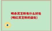 喝赤灵芝粉有什么好处(喝红灵芝粉的益处)