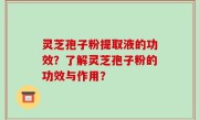 灵芝孢子粉提取液的功效？了解灵芝孢子粉的功效与作用？