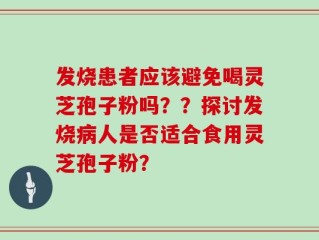 发烧患者应该避免喝灵芝孢子粉吗？？探讨发烧病人是否适合食用灵芝孢子粉？