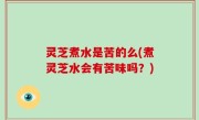 灵芝煮水是苦的么(煮灵芝水会有苦味吗？)